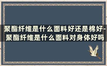 聚酯纤维是什么面料好还是棉好- 聚酯纤维是什么面料对身体好吗